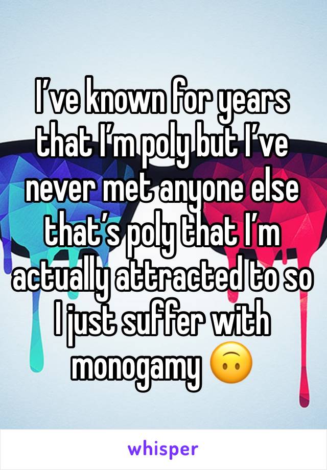 I’ve known for years that I’m poly but I’ve never met anyone else that’s poly that I’m actually attracted to so I just suffer with monogamy 🙃