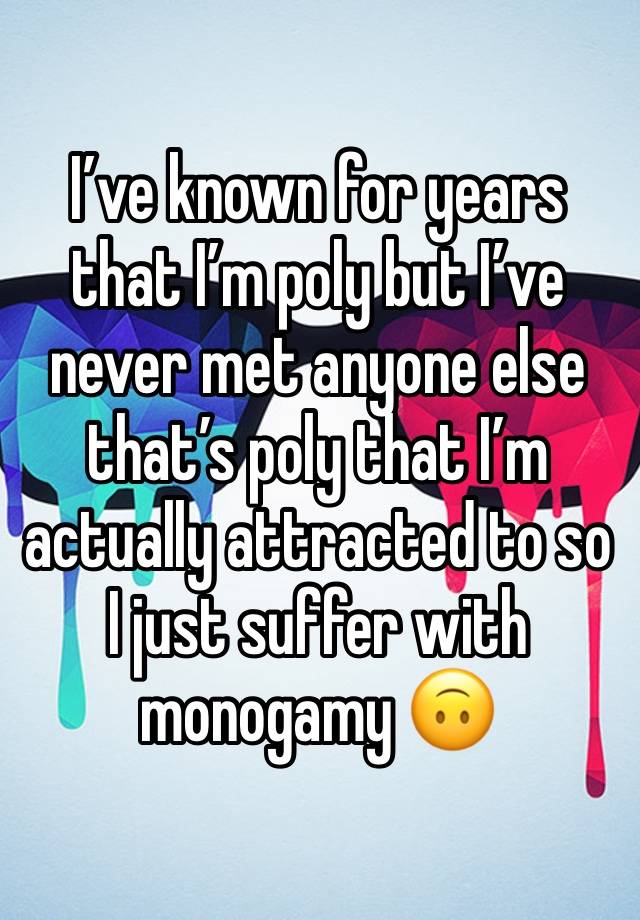 I’ve known for years that I’m poly but I’ve never met anyone else that’s poly that I’m actually attracted to so I just suffer with monogamy 🙃