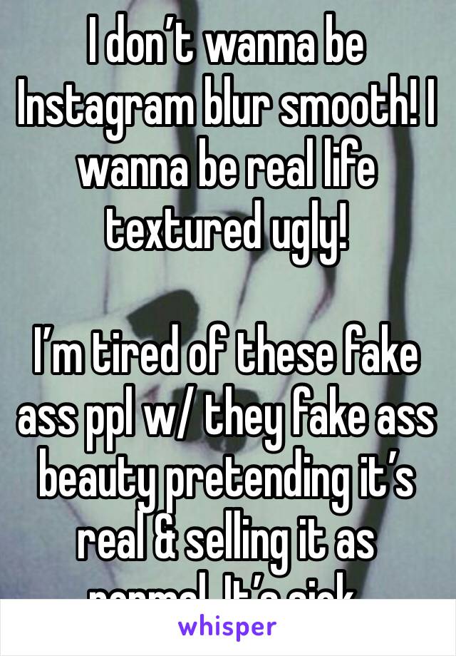 I don’t wanna be Instagram blur smooth! I wanna be real life textured ugly!

I’m tired of these fake ass ppl w/ they fake ass beauty pretending it’s real & selling it as normal. It’s sick. 