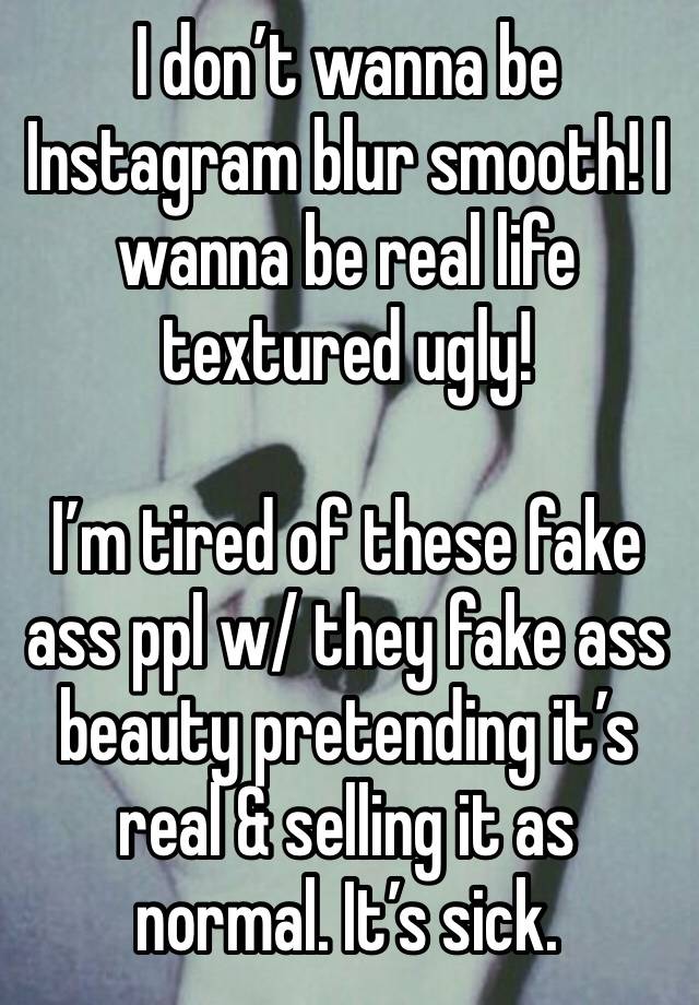 I don’t wanna be Instagram blur smooth! I wanna be real life textured ugly!

I’m tired of these fake ass ppl w/ they fake ass beauty pretending it’s real & selling it as normal. It’s sick. 