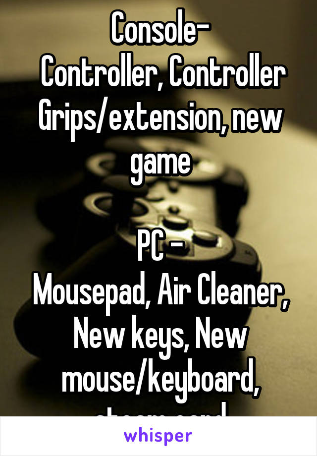 Console-
 Controller, Controller Grips/extension, new game

PC -
Mousepad, Air Cleaner, New keys, New mouse/keyboard, steam card