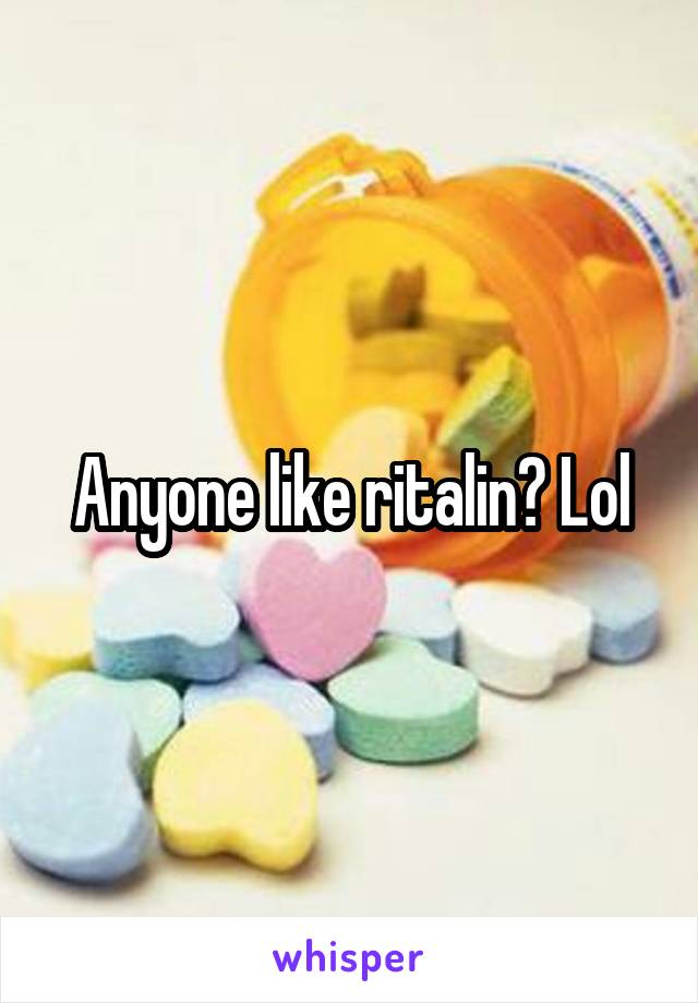 Anyone like ritalin? Lol