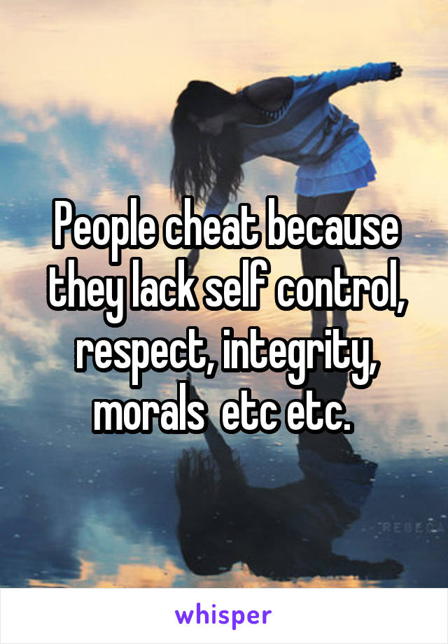 People cheat because they lack self control, respect, integrity, morals  etc etc. 