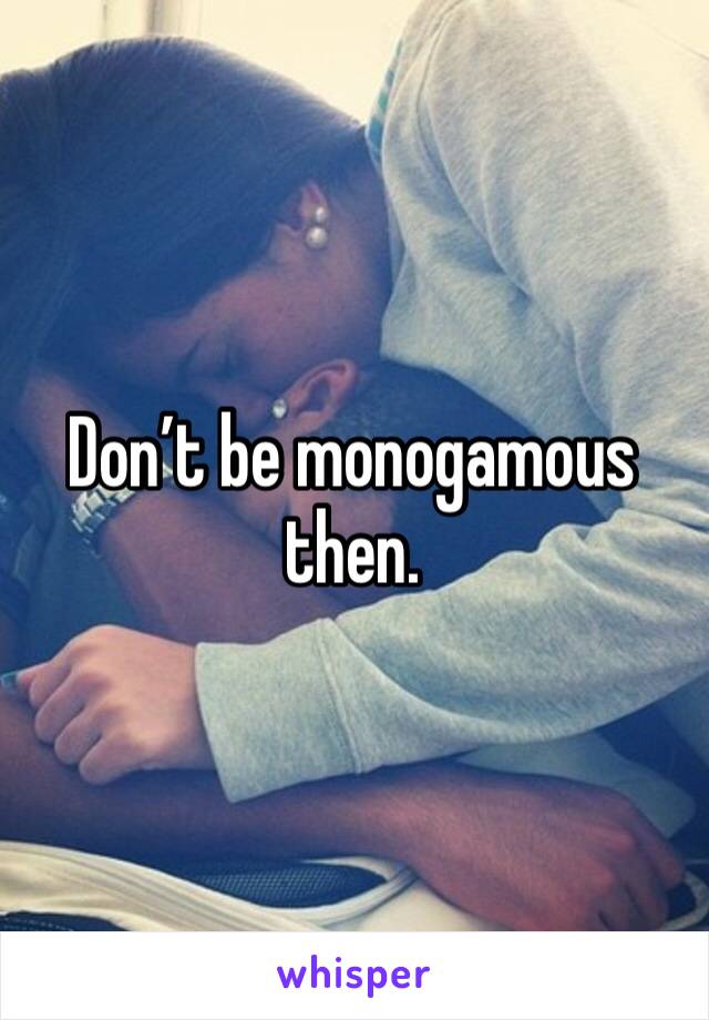 Don’t be monogamous then. 