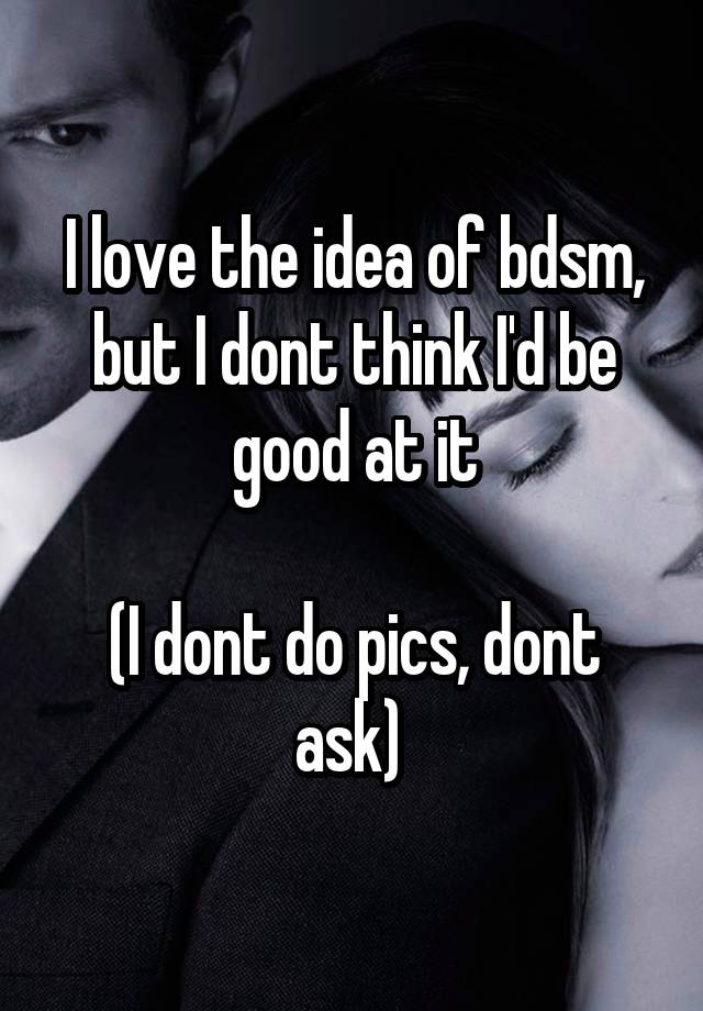 I love the idea of bdsm, but I dont think I'd be good at it

(I dont do pics, dont ask) 