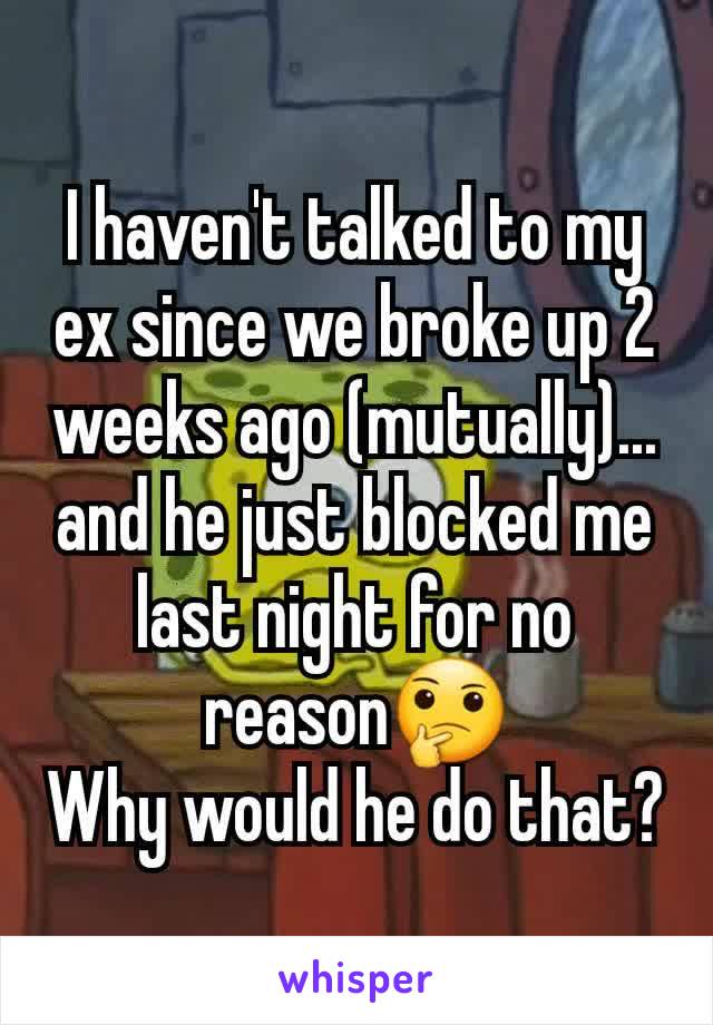 I haven't talked to my ex since we broke up 2 weeks ago (mutually)... and he just blocked me last night for no reason🤔
Why would he do that?