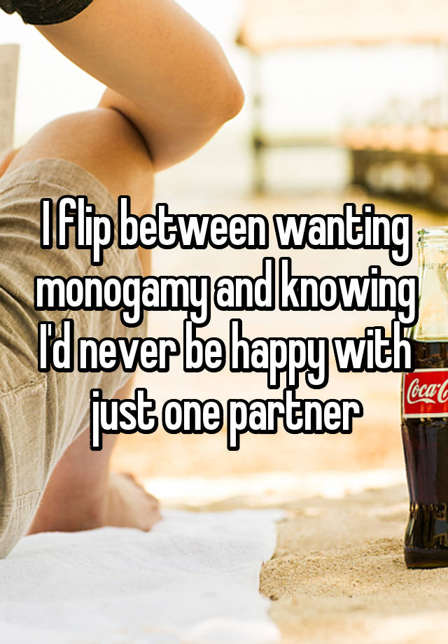 I flip between wanting monogamy and knowing I'd never be happy with just one partner