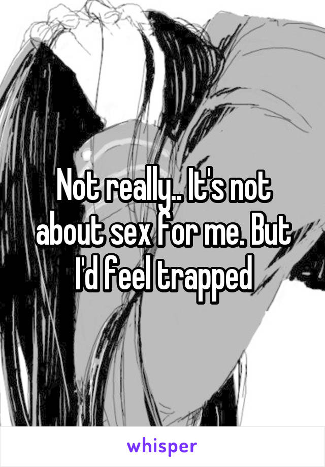 Not really.. It's not about sex for me. But I'd feel trapped