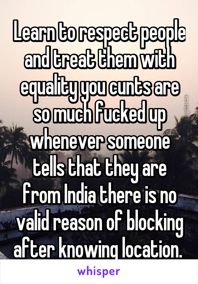 Learn to respect people and treat them with equality you cunts are so much fucked up whenever someone tells that they are from India there is no valid reason of blocking after knowing location. 