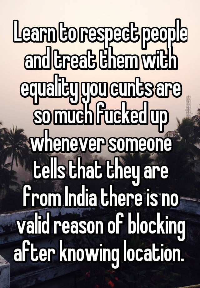 Learn to respect people and treat them with equality you cunts are so much fucked up whenever someone tells that they are from India there is no valid reason of blocking after knowing location. 