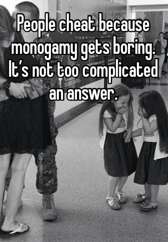 People cheat because monogamy gets boring. It’s not too complicated an answer. 