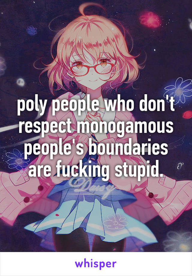 poly people who don't respect monogamous people's boundaries are fucking stupid.