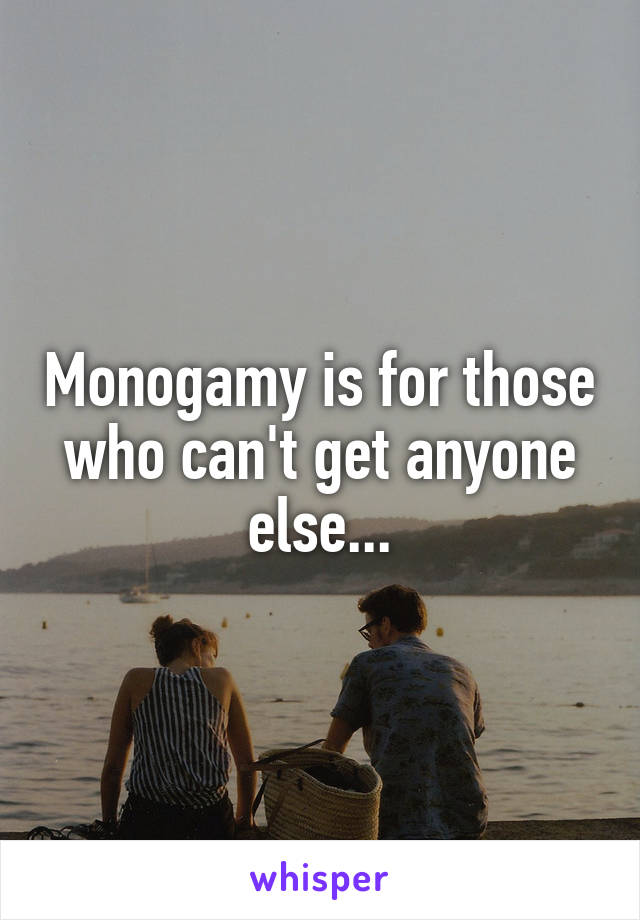 Monogamy is for those who can't get anyone else...