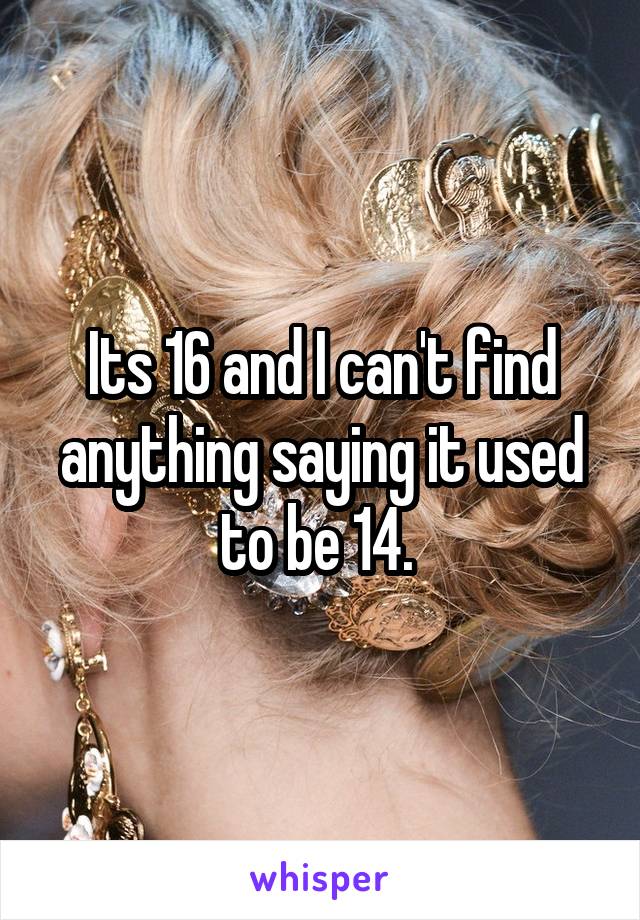 Its 16 and I can't find anything saying it used to be 14. 