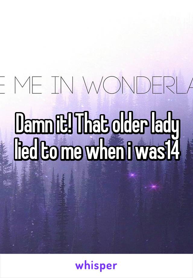 Damn it! That older lady lied to me when i was14