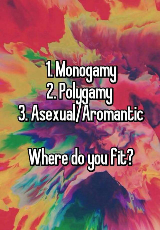 1. Monogamy
2. Polygamy 
3. Asexual/Aromantic

Where do you fit?