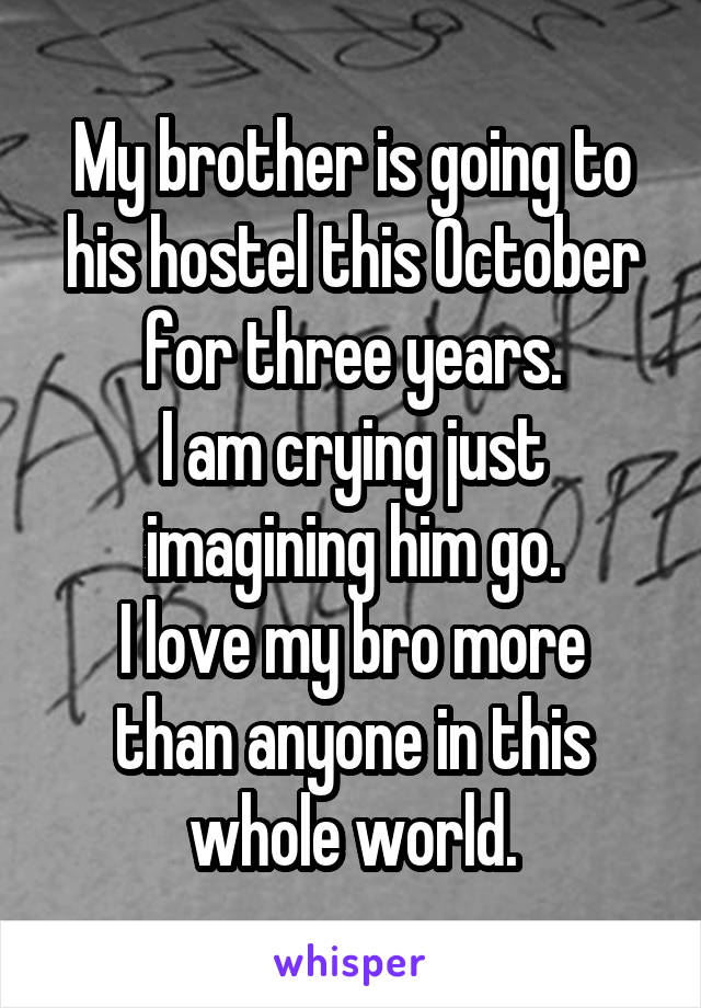 My brother is going to his hostel this October for three years.
I am crying just imagining him go.
I love my bro more than anyone in this whole world.