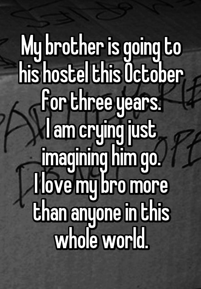 My brother is going to his hostel this October for three years.
I am crying just imagining him go.
I love my bro more than anyone in this whole world.