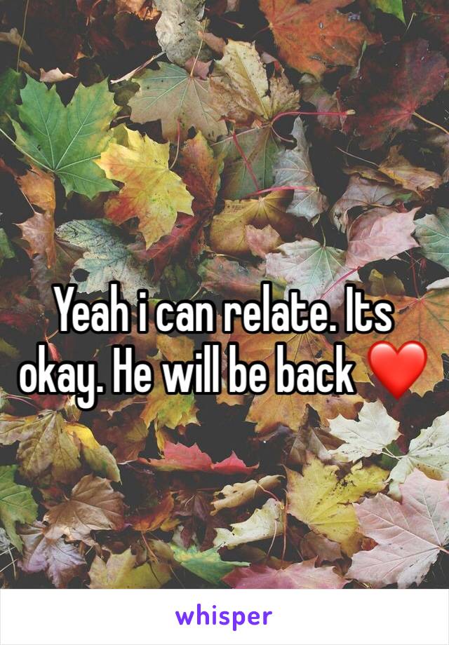 Yeah i can relate. Its okay. He will be back ❤️