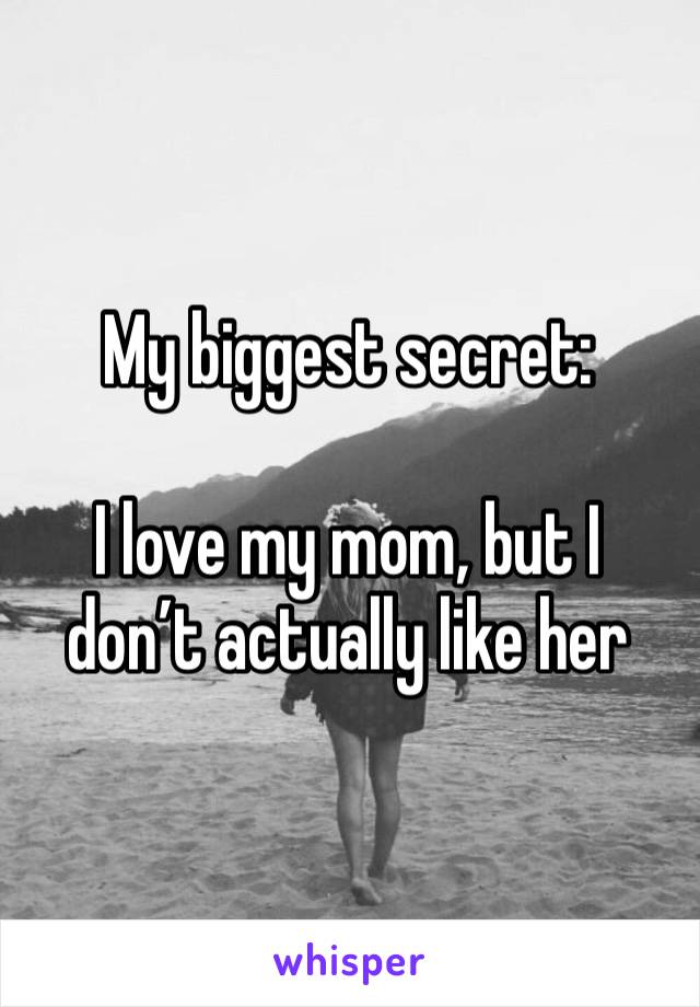 My biggest secret: 

I love my mom, but I don’t actually like her 