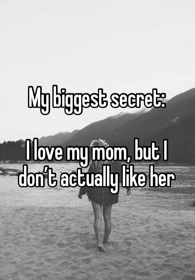 My biggest secret: 

I love my mom, but I don’t actually like her 