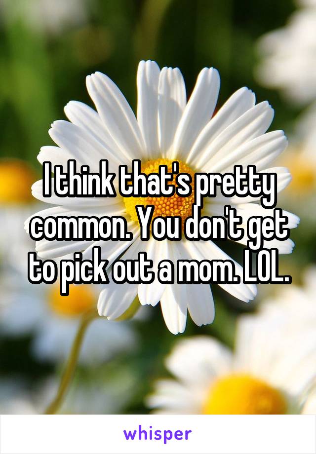 I think that's pretty common. You don't get to pick out a mom. LOL.