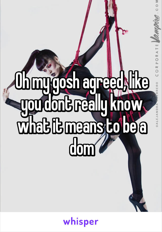 Oh my gosh agreed, like you dont really know what it means to be a dom