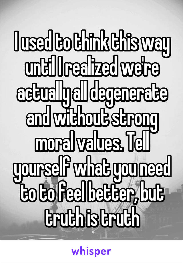 I used to think this way until I realized we're actually all degenerate and without strong moral values. Tell yourself what you need to to feel better, but truth is truth