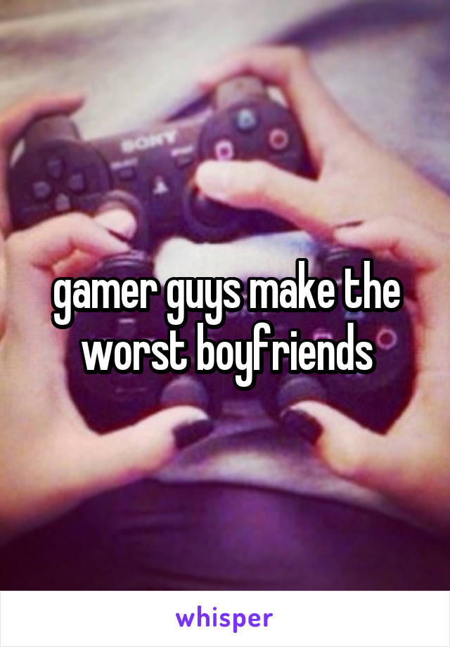 gamer guys make the worst boyfriends