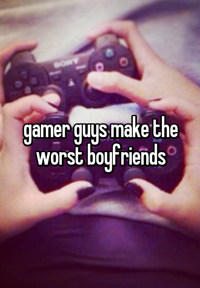 gamer guys make the worst boyfriends