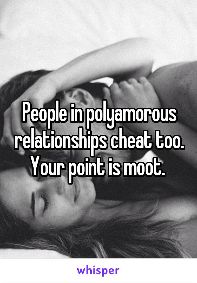 People in polyamorous relationships cheat too. Your point is moot. 