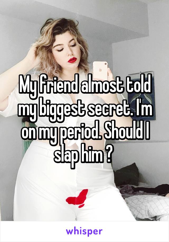 My friend almost told my biggest secret. I'm on my period. Should I slap him ? 