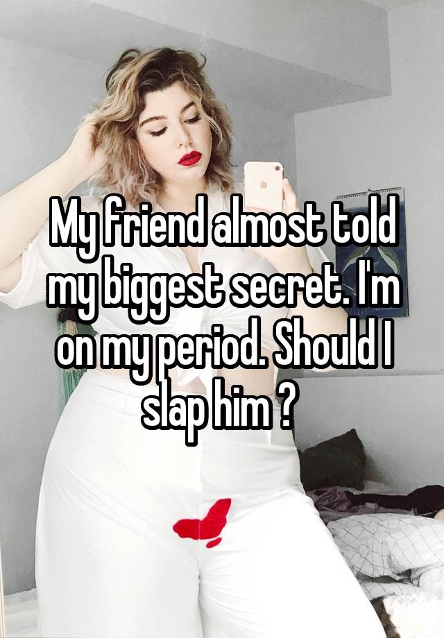 My friend almost told my biggest secret. I'm on my period. Should I slap him ? 