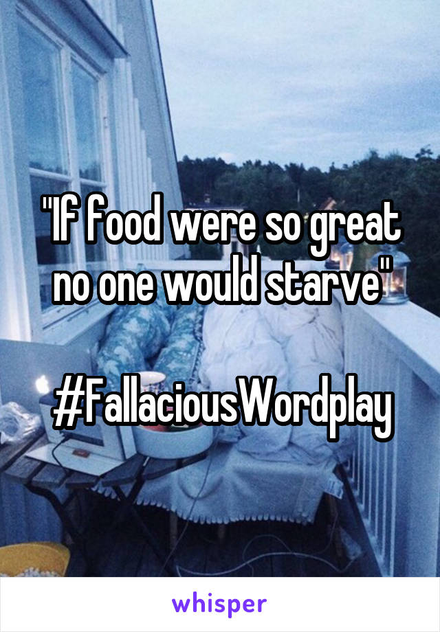 "If food were so great no one would starve"

#FallaciousWordplay
