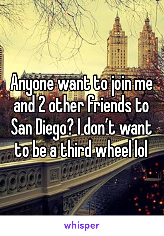 Anyone want to join me and 2 other friends to San Diego? I don’t want to be a third wheel lol