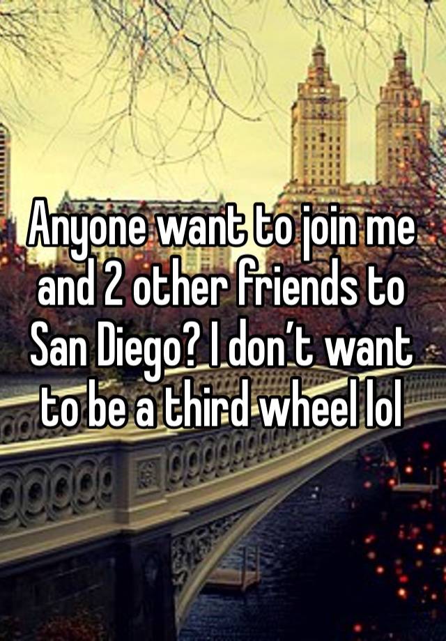 Anyone want to join me and 2 other friends to San Diego? I don’t want to be a third wheel lol