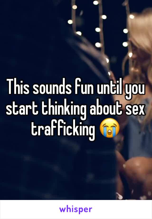 This sounds fun until you start thinking about sex trafficking 😭