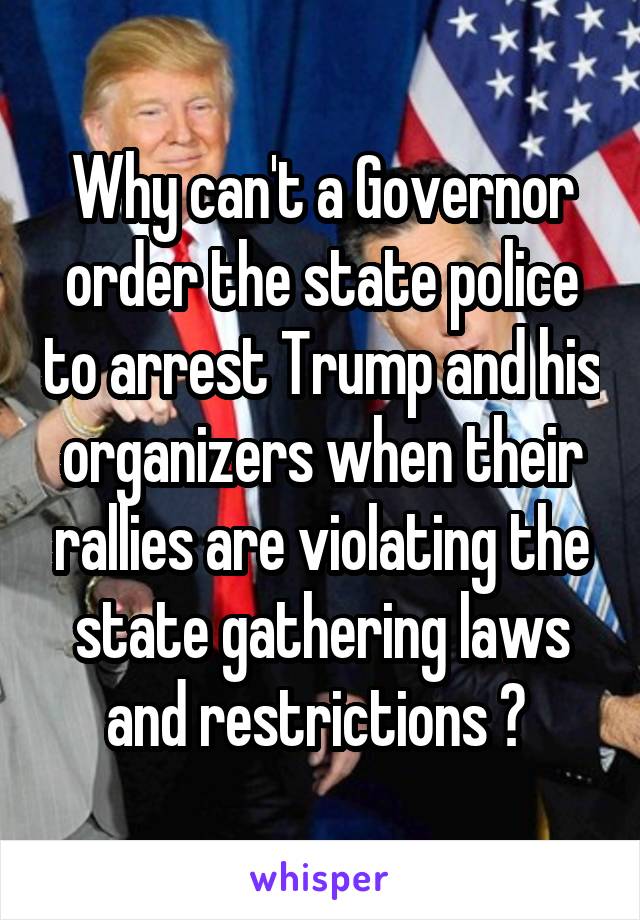 Why can't a Governor order the state police to arrest Trump and his organizers when their rallies are violating the state gathering laws and restrictions ? 