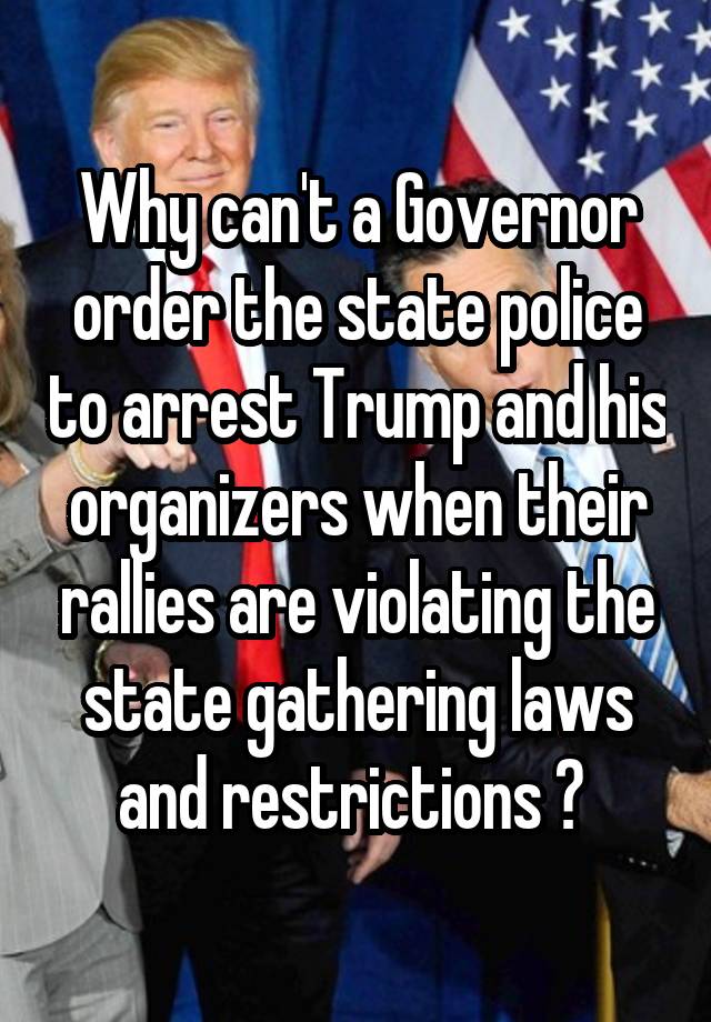 Why can't a Governor order the state police to arrest Trump and his organizers when their rallies are violating the state gathering laws and restrictions ? 