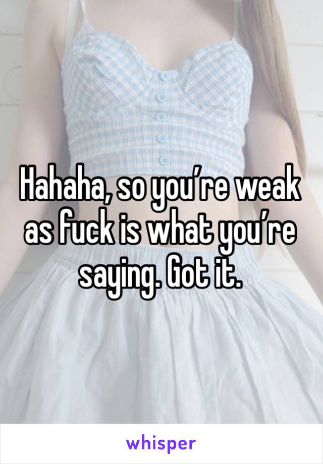 Hahaha, so you’re weak as fuck is what you’re saying. Got it. 