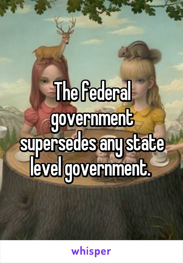 The federal government supersedes any state level government. 