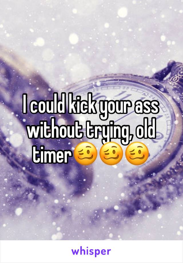 I could kick your ass without trying, old timer🥴🥴🥴