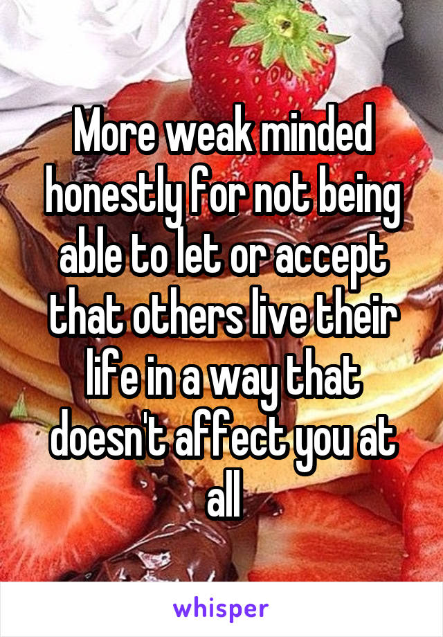 More weak minded honestly for not being able to let or accept that others live their life in a way that doesn't affect you at all