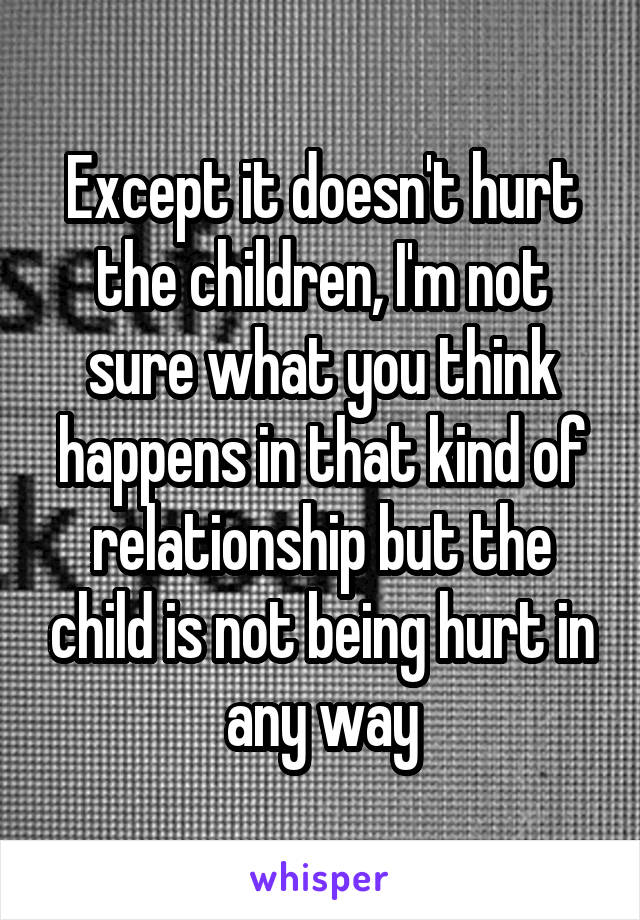 Except it doesn't hurt the children, I'm not sure what you think happens in that kind of relationship but the child is not being hurt in any way