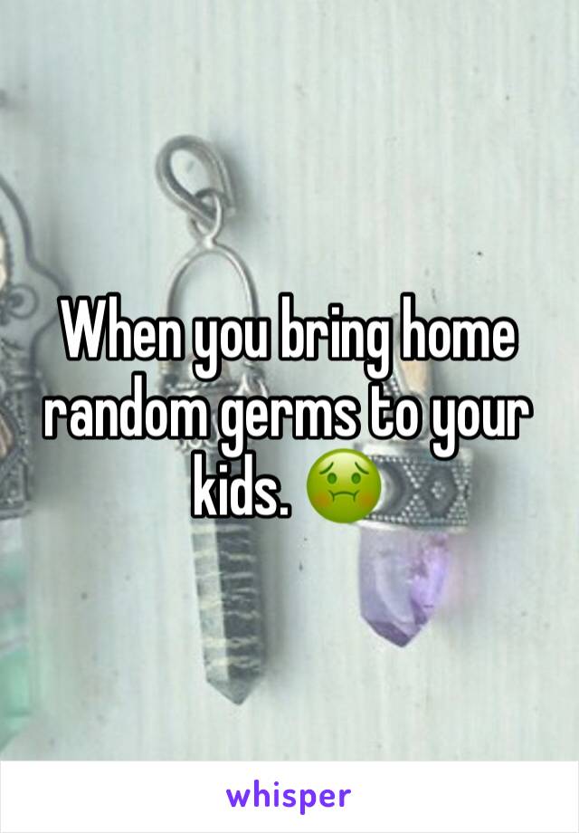 When you bring home random germs to your kids. 🤢 