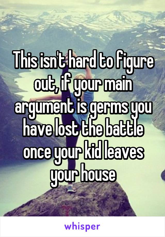 This isn't hard to figure out, if your main argument is germs you have lost the battle once your kid leaves your house