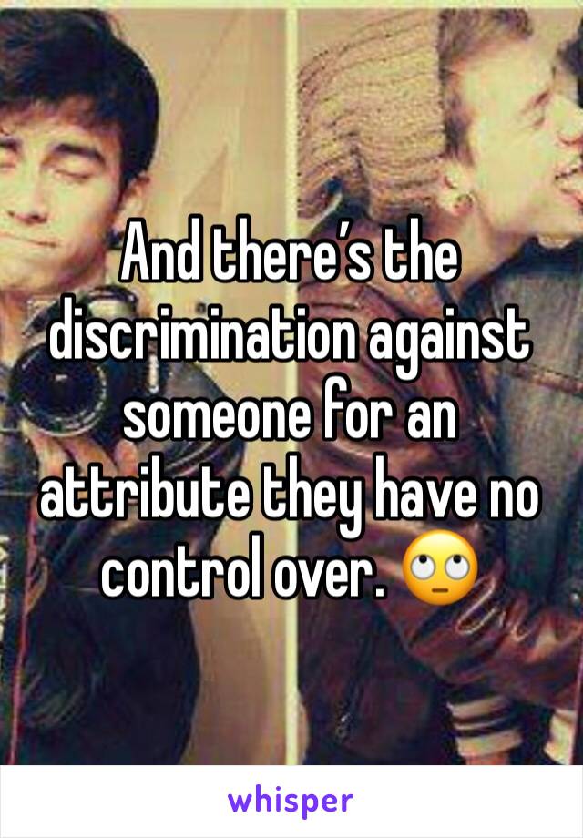 And there’s the discrimination against someone for an attribute they have no control over. 🙄