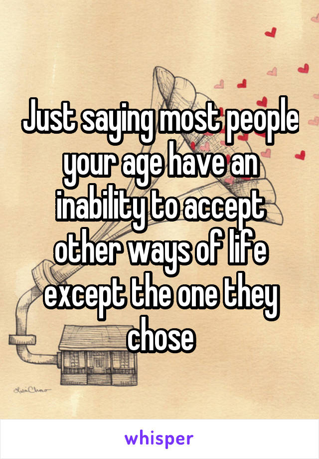 Just saying most people your age have an inability to accept other ways of life except the one they chose