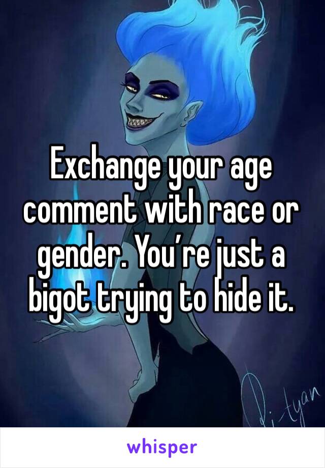 Exchange your age comment with race or gender. You’re just a bigot trying to hide it.