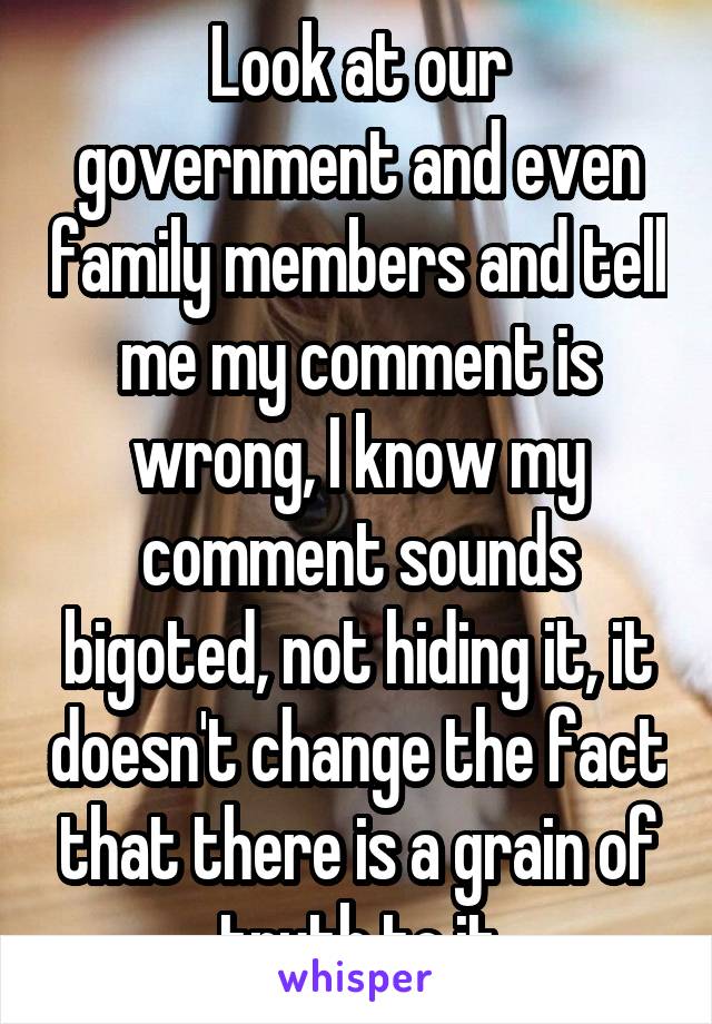 Look at our government and even family members and tell me my comment is wrong, I know my comment sounds bigoted, not hiding it, it doesn't change the fact that there is a grain of truth to it